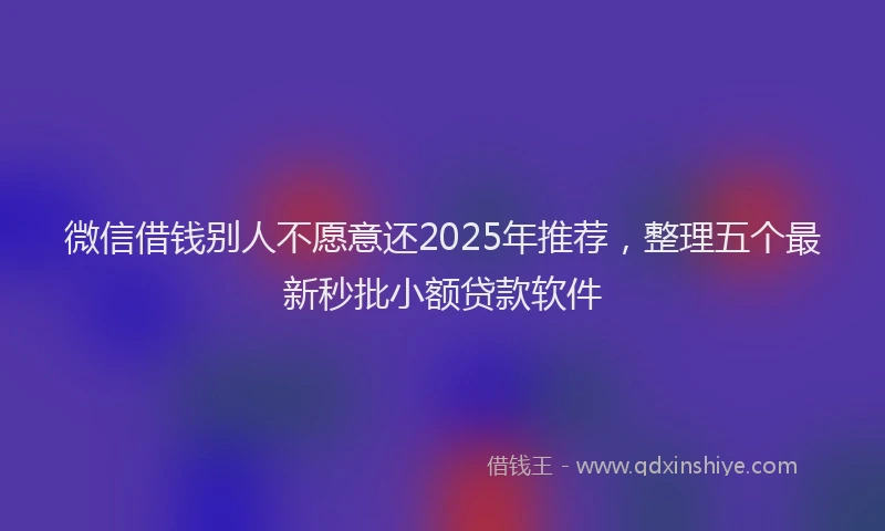 微信借钱别人不愿意还2025年推荐，整理五个最新秒批小额贷款软件