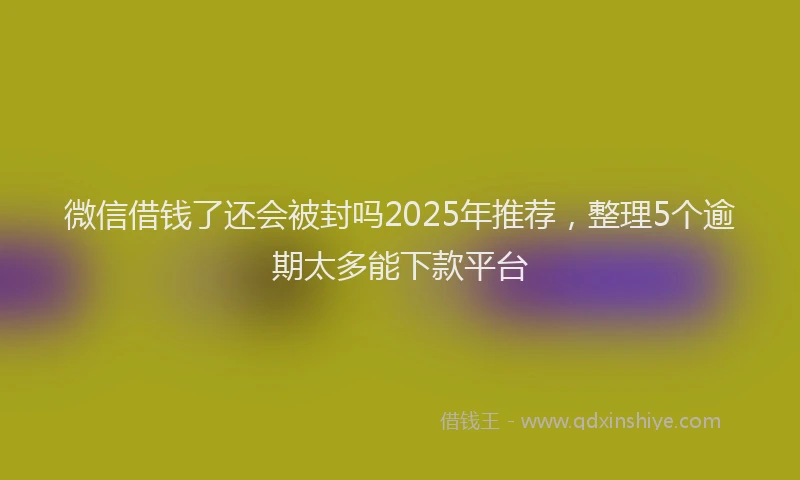 微信借钱了还会被封吗2025年推荐，整理5个逾期太多能下款平台