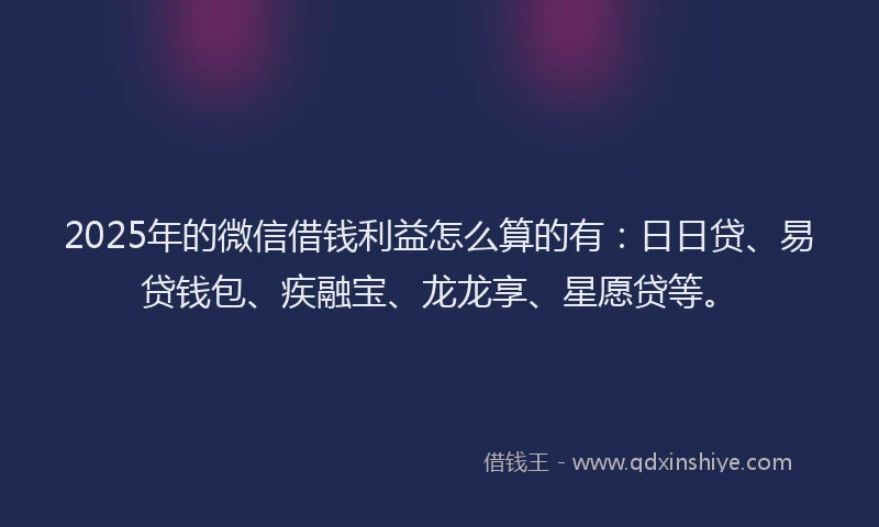 2025年的微信借钱利益怎么算的有：日日贷、易贷钱包、疾融宝、龙龙享、星愿贷等。