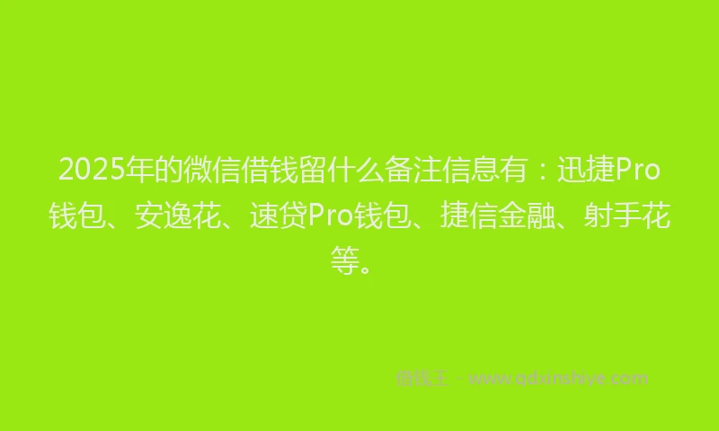 2025年的微信借钱留什么备注信息有：迅捷Pro钱包、安逸花、速贷Pro钱包、捷信金融、射手花等。