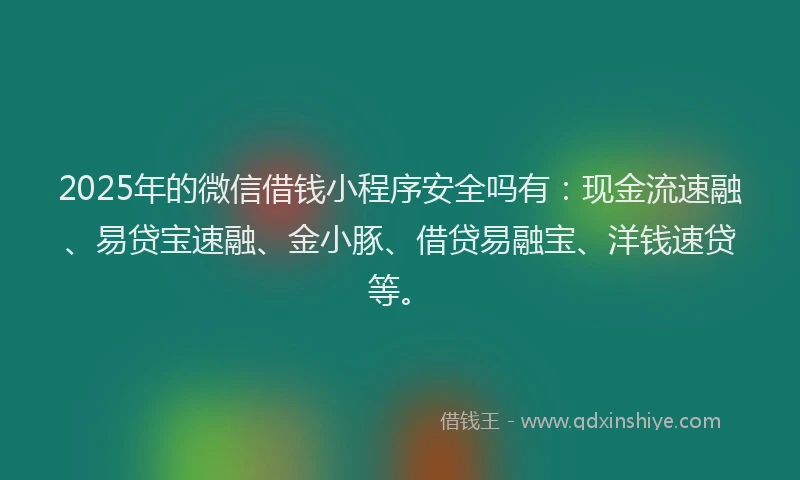 2025年的微信借钱小程序安全吗有：现金流速融、易贷宝速融、金小豚、借贷易融宝、洋钱速贷等。