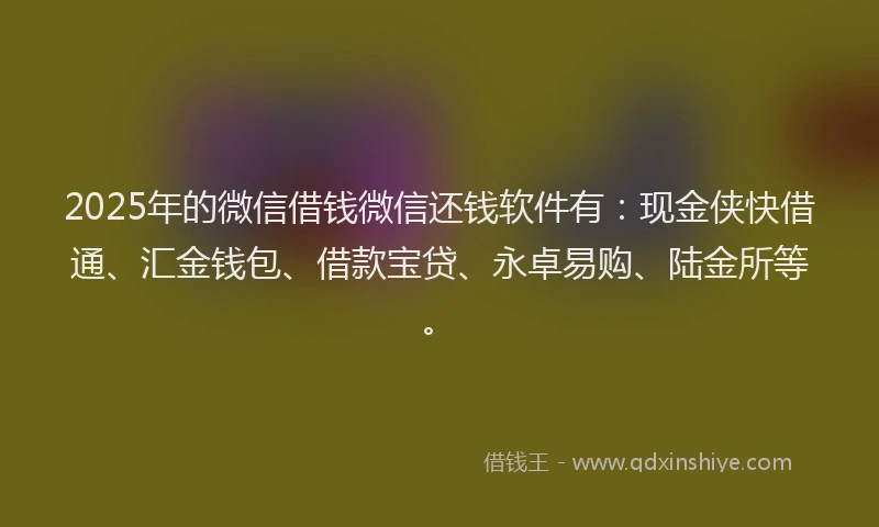 2025年的微信借钱微信还钱软件有：现金侠快借通、汇金钱包、借款宝贷、永卓易购、陆金所等。