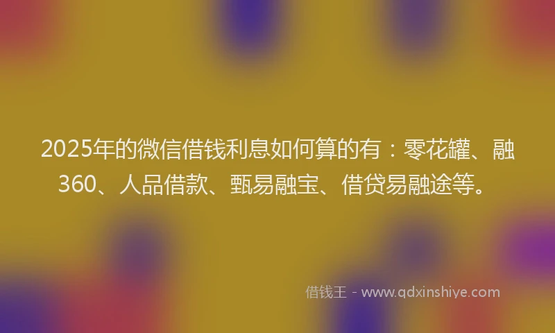 2025年的微信借钱利息如何算的有：零花罐、融360、人品借款、甄易融宝、借贷易融途等。
