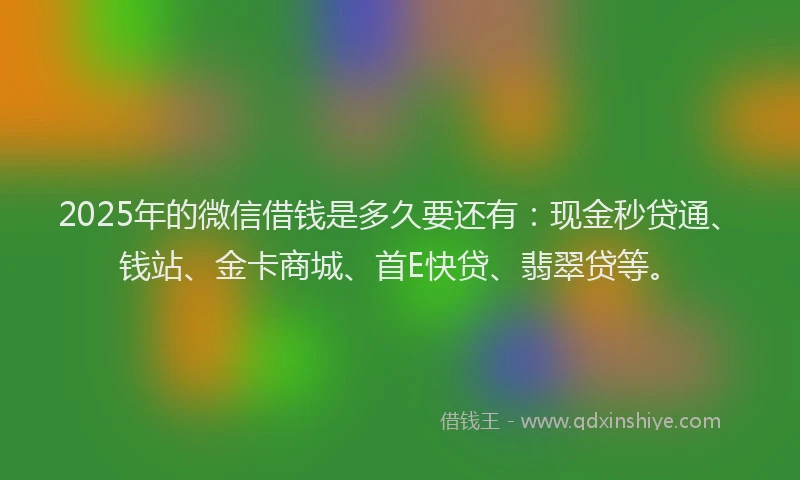 2025年的微信借钱是多久要还有：现金秒贷通、钱站、金卡商城、首E快贷、翡翠贷等。