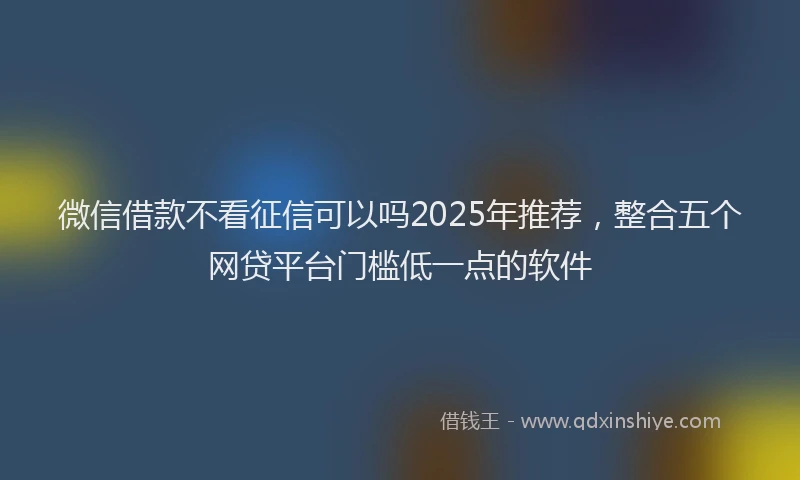 微信借款不看征信可以吗2025年推荐，整合五个网贷平台门槛低一点的软件