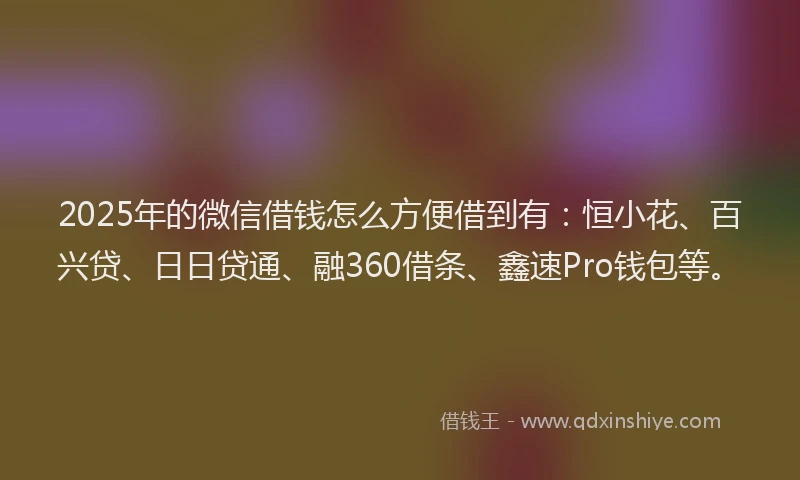2025年的微信借钱怎么方便借到有：恒小花、百兴贷、日日贷通、融360借条、鑫速Pro钱包等。