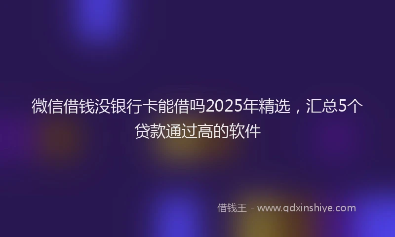 微信借钱没银行卡能借吗2025年精选，汇总5个贷款通过高的软件