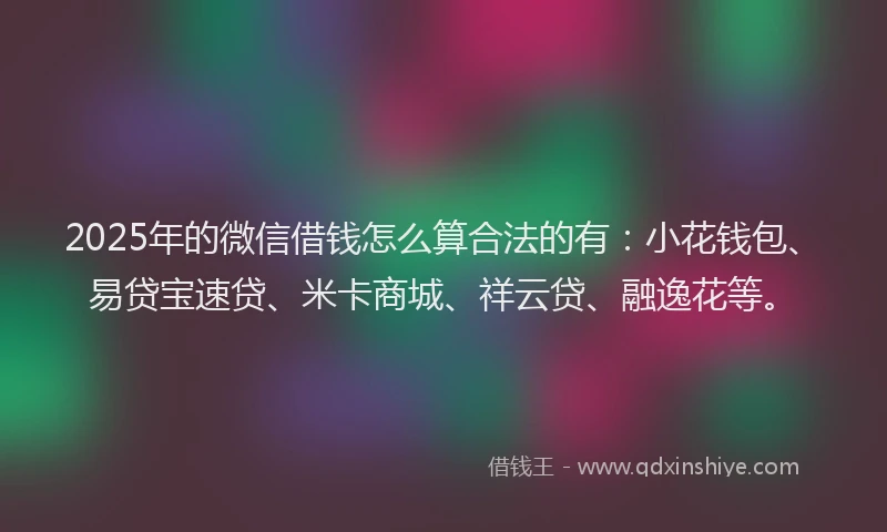 2025年的微信借钱怎么算合法的有：小花钱包、易贷宝速贷、米卡商城、祥云贷、融逸花等。