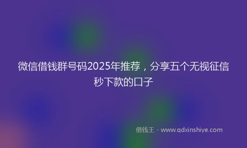 微信借钱群号码2025年推荐，分享五个无视征信秒下款的口子