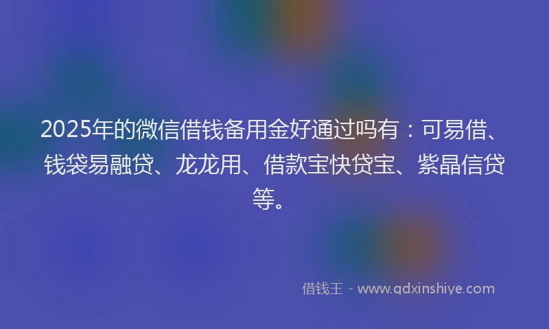 2025年的微信借钱备用金好通过吗有：可易借、钱袋易融贷、龙龙用、借款宝快贷宝、紫晶信贷等。