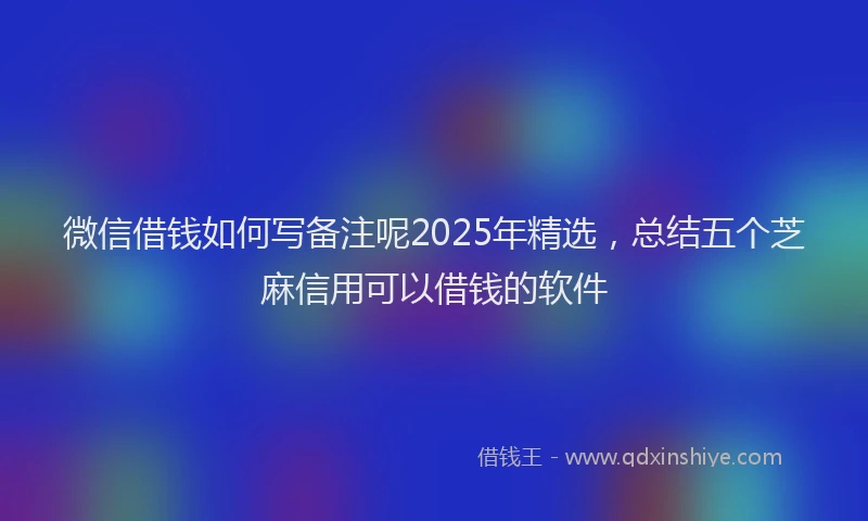 微信借钱如何写备注呢2025年精选，总结五个芝麻信用可以借钱的软件