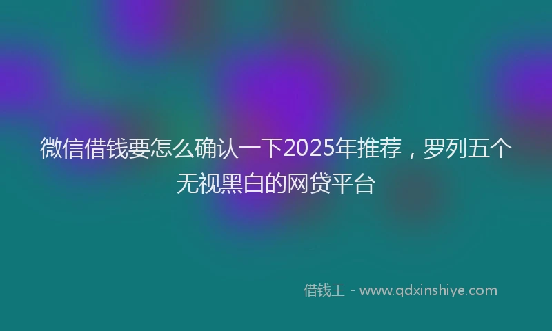 微信借钱要怎么确认一下2025年推荐，罗列五个无视黑白的网贷平台