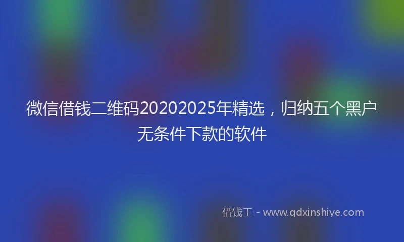 微信借钱二维码20202025年精选，归纳五个黑户无条件下款的软件