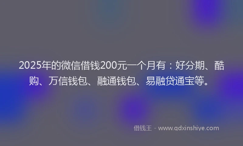 2025年的微信借钱200元一个月有：好分期、酷购、万信钱包、融通钱包、易融贷通宝等。