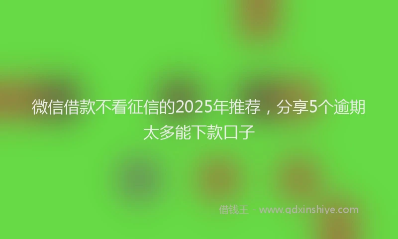 微信借款不看征信的2025年推荐，分享5个逾期太多能下款口子