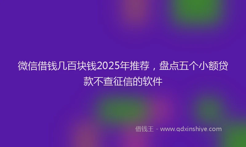 微信借钱几百块钱2025年推荐，盘点五个小额贷款不查征信的软件