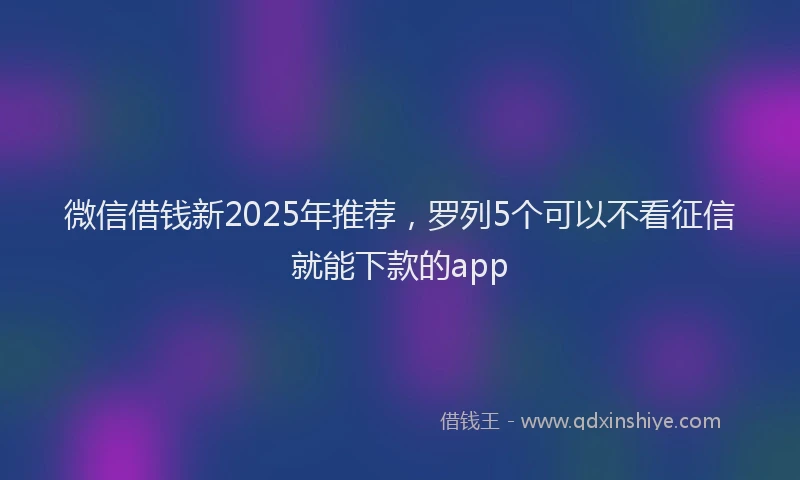 微信借钱新2025年推荐，罗列5个可以不看征信就能下款的app