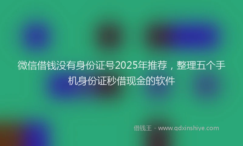 微信借钱没有身份证号2025年推荐，整理五个手机身份证秒借现金的软件