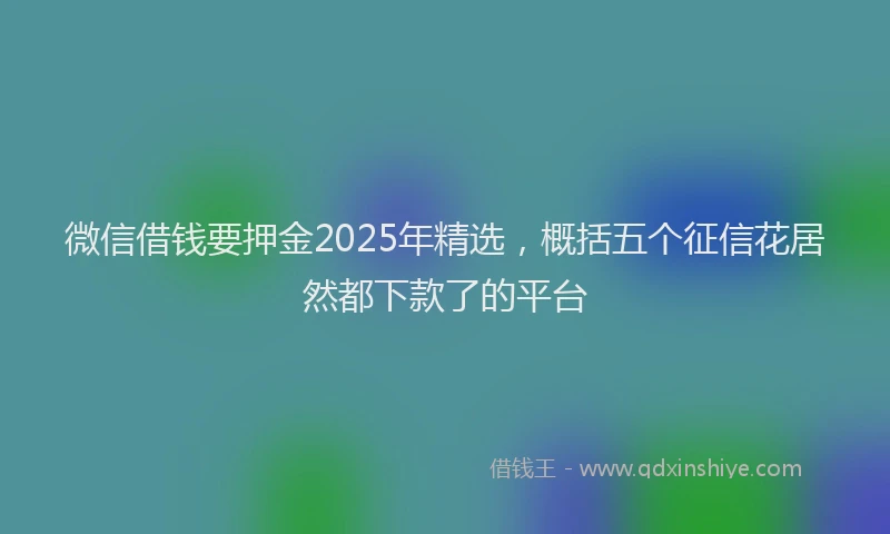 微信借钱要押金2025年精选，概括五个征信花居然都下款了的平台
