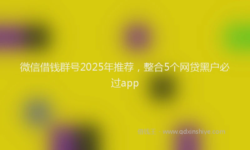 微信借钱群号2025年推荐，整合5个网贷黑户必过app
