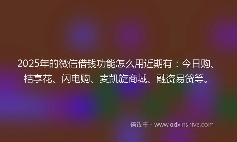 2025年的微信借钱功能怎么用近期有：今日购、桔享花、闪电购、麦凯旋商城、融资易贷等。