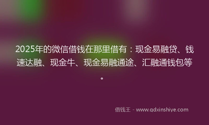 2025年的微信借钱在那里借有：现金易融贷、钱速达融、现金牛、现金易融通途、汇融通钱包等。