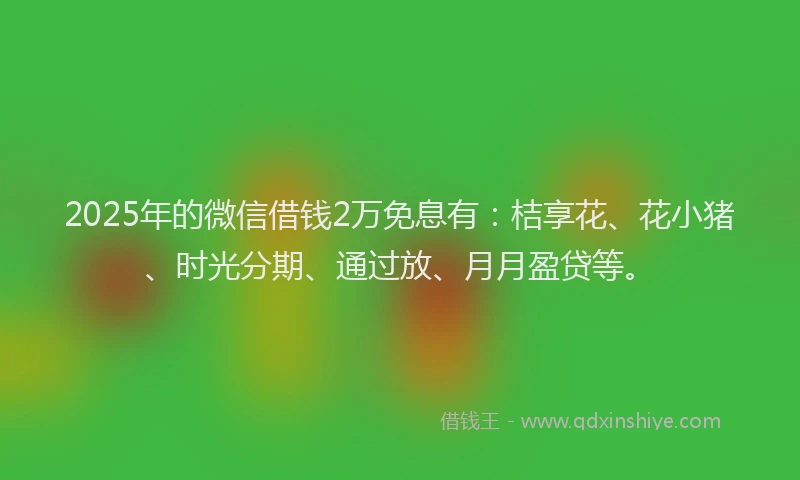 2025年的微信借钱2万免息有：桔享花、花小猪、时光分期、通过放、月月盈贷等。