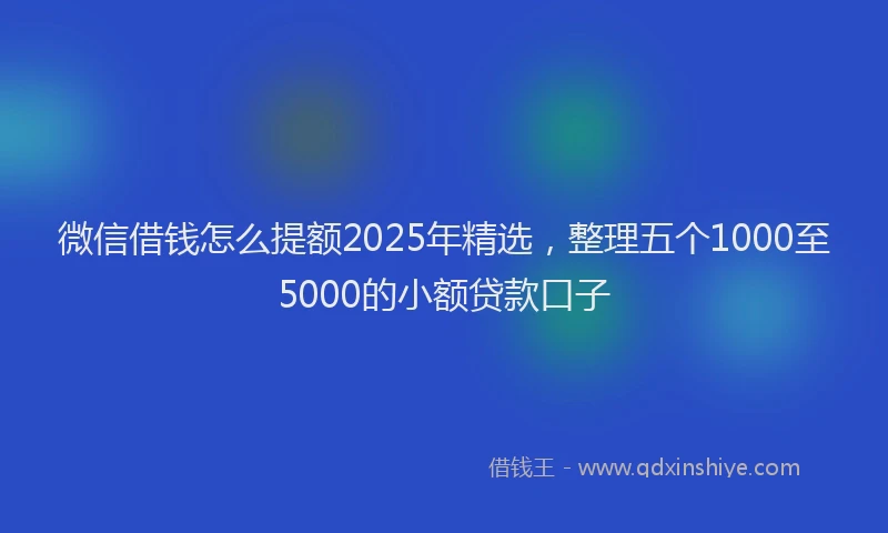 微信借钱怎么提额2025年精选，整理五个1000至5000的小额贷款口子