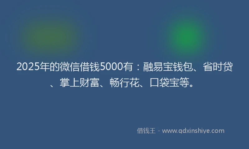 2025年的微信借钱5000有：融易宝钱包、省时贷、掌上财富、畅行花、口袋宝等。