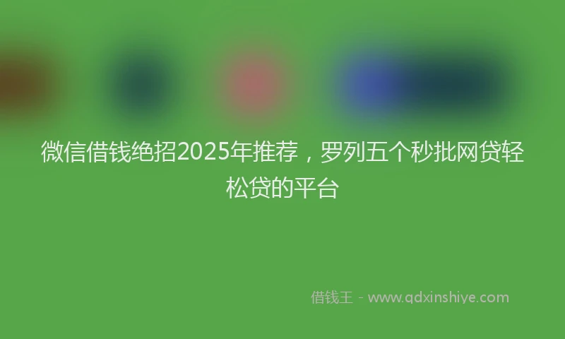 微信借钱绝招2025年推荐，罗列五个秒批网贷轻松贷的平台