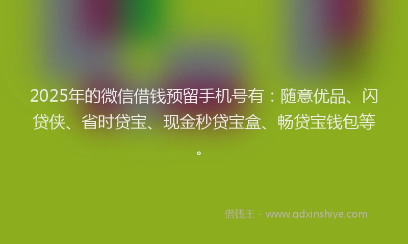 2025年的微信借钱预留手机号有：随意优品、闪贷侠、省时贷宝、现金秒贷宝盒、畅贷宝钱包等。