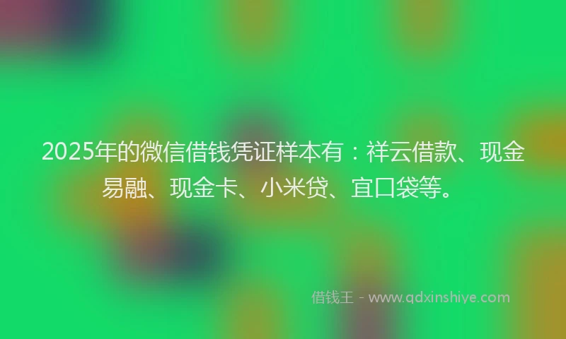2025年的微信借钱凭证样本有：祥云借款、现金易融、现金卡、小米贷、宜口袋等。