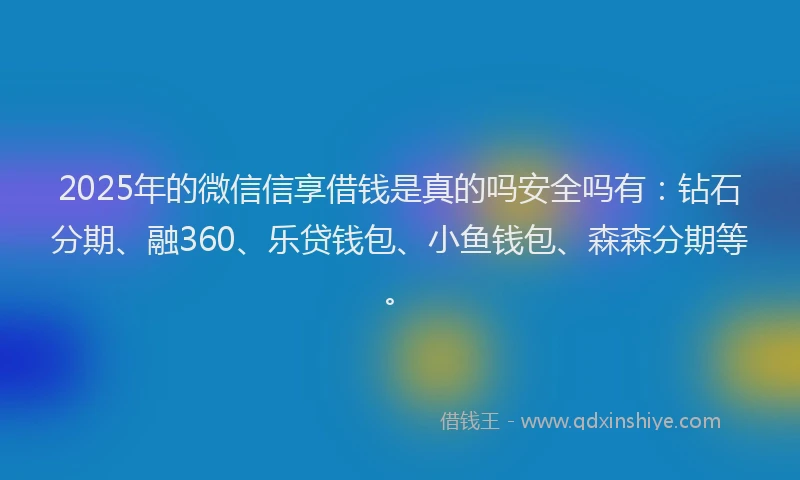2025年的微信信享借钱是真的吗安全吗有：钻石分期、融360、乐贷钱包、小鱼钱包、森森分期等。