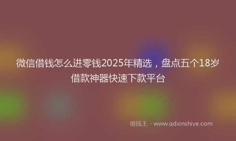 微信借钱怎么进零钱2025年精选，盘点五个18岁借款神器快速下款平台