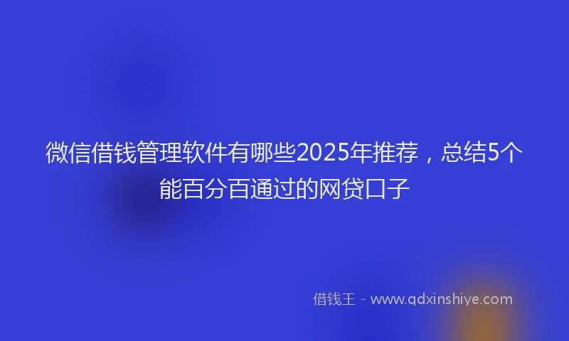 微信借钱管理软件有哪些2025年推荐，总结5个能百分百通过的网贷口子