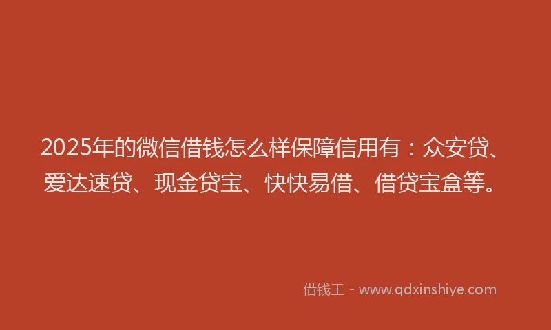 2025年的微信借钱怎么样保障信用有：众安贷、爱达速贷、现金贷宝、快快易借、借贷宝盒等。