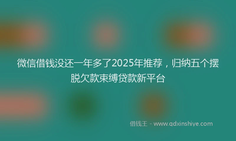 微信借钱没还一年多了2025年推荐，归纳五个摆脱欠款束缚贷款新平台