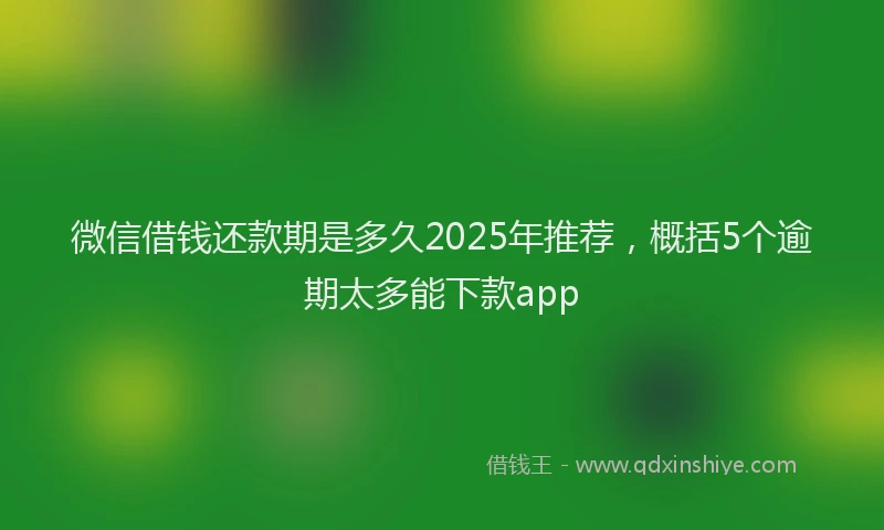 微信借钱还款期是多久2025年推荐，概括5个逾期太多能下款app
