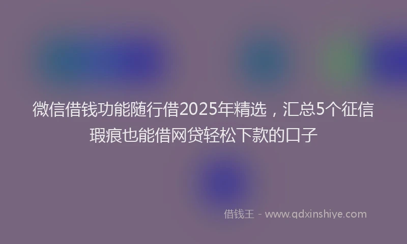 微信借钱功能随行借2025年精选，汇总5个征信瑕疵也能借网贷轻松下款的口子