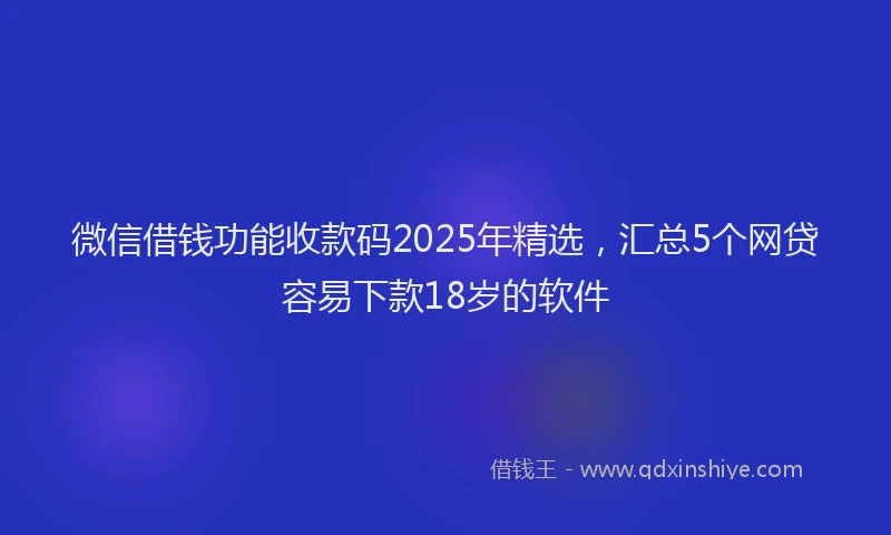 微信借钱功能收款码2025年精选，汇总5个网贷容易下款18岁的软件
