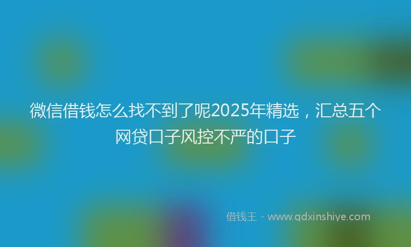 微信借钱怎么找不到了呢2025年精选，汇总五个网贷口子风控不严的口子