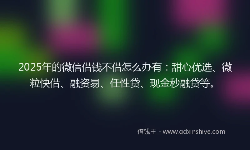 2025年的微信借钱不借怎么办有：甜心优选、微粒快借、融资易、任性贷、现金秒融贷等。