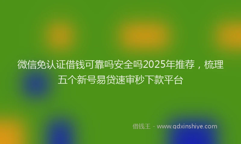 微信免认证借钱可靠吗安全吗2025年推荐，梳理五个新号易贷速审秒下款平台