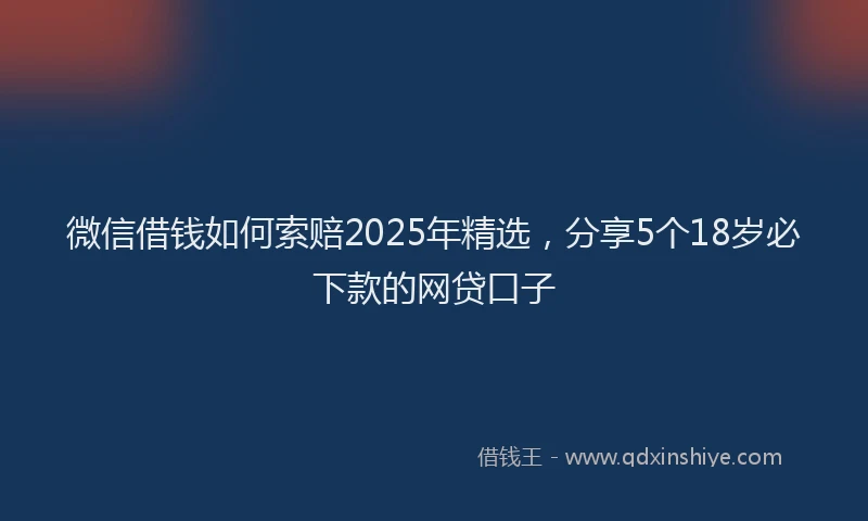 微信借钱如何索赔2025年精选，分享5个18岁必下款的网贷口子