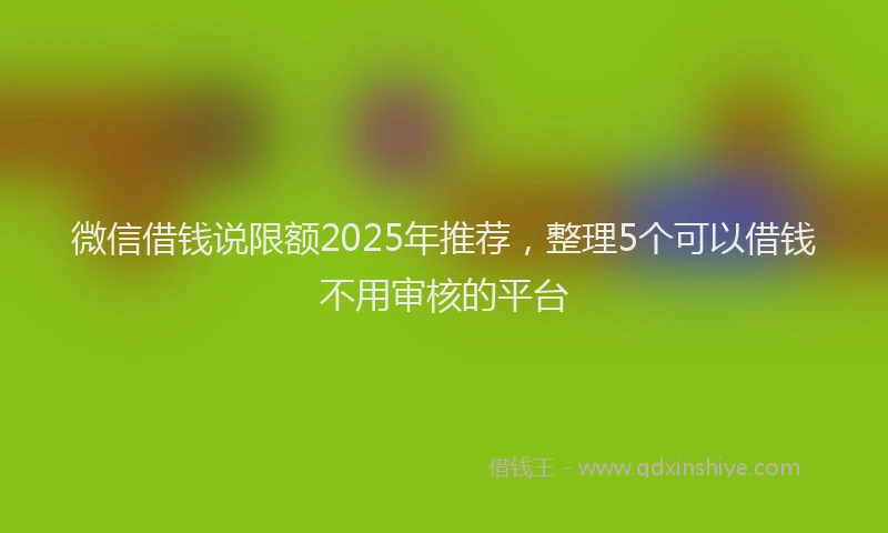 微信借钱说限额2025年推荐，整理5个可以借钱不用审核的平台