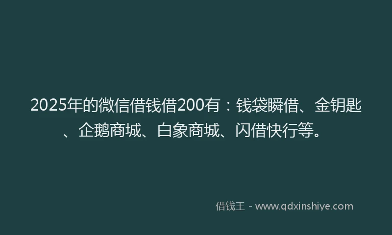 2025年的微信借钱借200有：钱袋瞬借、金钥匙、企鹅商城、白象商城、闪借快行等。