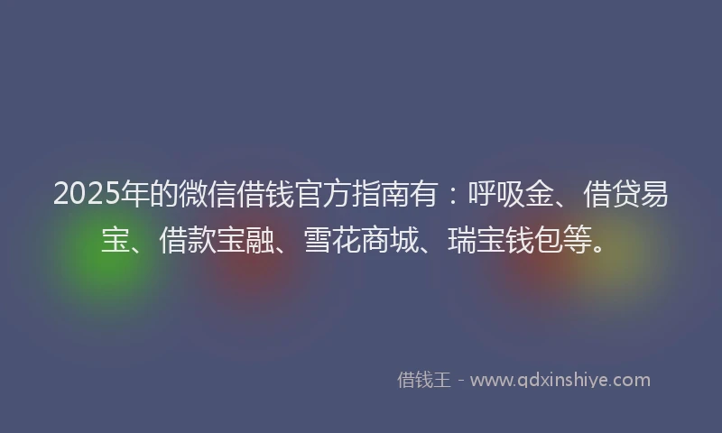 2025年的微信借钱官方指南有：呼吸金、借贷易宝、借款宝融、雪花商城、瑞宝钱包等。