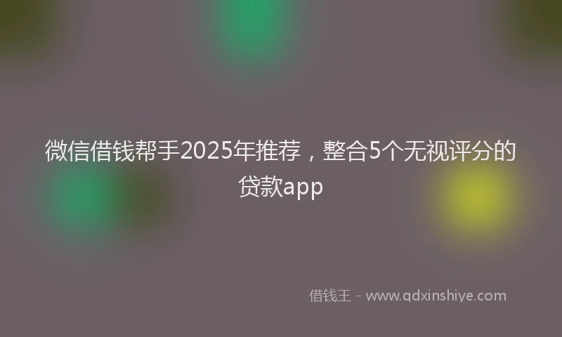 微信借钱帮手2025年推荐，整合5个无视评分的贷款app