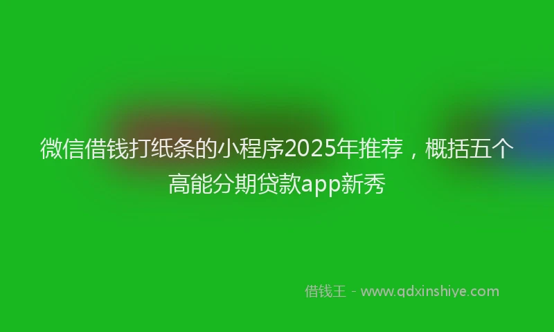 微信借钱打纸条的小程序2025年推荐，概括五个高能分期贷款app新秀