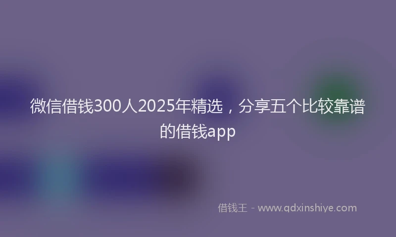 微信借钱300人2025年精选，分享五个比较靠谱的借钱app